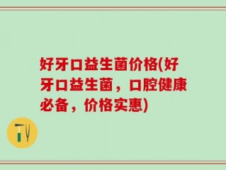 好牙口益生菌价格(好牙口益生菌，口腔健康必备，价格实惠)