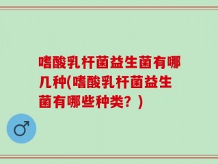 嗜酸乳杆菌益生菌有哪几种(嗜酸乳杆菌益生菌有哪些种类？)