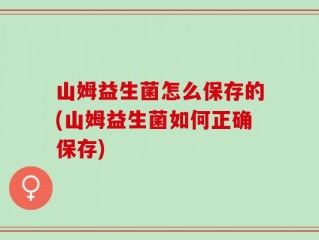 山姆益生菌怎么保存的(山姆益生菌如何正确保存)