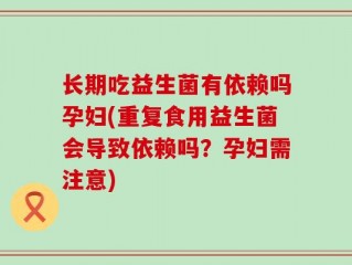 长期吃益生菌有依赖吗孕妇(重复食用益生菌会导致依赖吗？孕妇需注意)