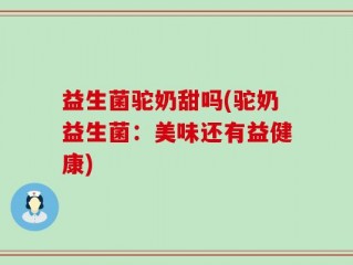 益生菌驼奶甜吗(驼奶益生菌：美味还有益健康)