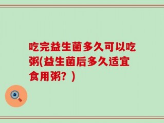 吃完益生菌多久可以吃粥(益生菌后多久适宜食用粥？)