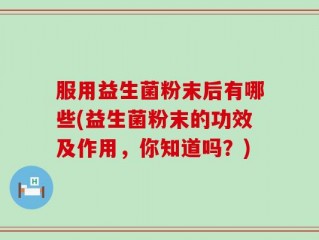 服用益生菌粉末后有哪些(益生菌粉末的功效及作用，你知道吗？)