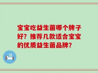 宝宝吃益生菌哪个牌子好？推荐几款适合宝宝的优质益生菌品牌？
