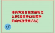 潘高寿复合益生菌粉怎么样(潘高寿益生菌粉的功效及使用方法)