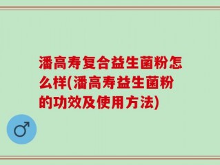 潘高寿复合益生菌粉怎么样(潘高寿益生菌粉的功效及使用方法)