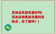 实体店卖益生菌好吗(实体店销售益生菌的优缺点，你了解吗？)