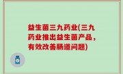 益生菌三九药业(三九药业推出益生菌产品，有效改善肠道问题)