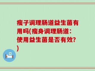 瘦子调理肠道益生菌有用吗(瘦身调理肠道：使用益生菌是否有效？)