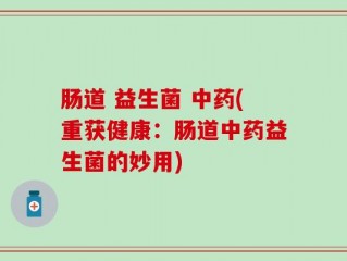 肠道 益生菌 中药(重获健康：肠道中药益生菌的妙用)