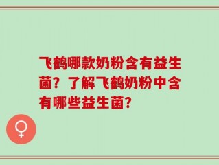 飞鹤哪款奶粉含有益生菌？了解飞鹤奶粉中含有哪些益生菌？