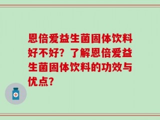恩倍爱益生菌固体饮料好不好？了解恩倍爱益生菌固体饮料的功效与优点？