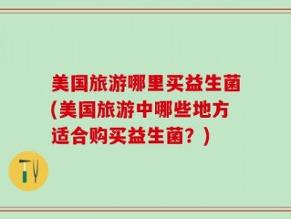 美国旅游哪里买益生菌(美国旅游中哪些地方适合购买益生菌？)