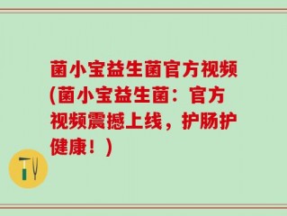 菌小宝益生菌官方视频(菌小宝益生菌：官方视频震撼上线，护肠护健康！)