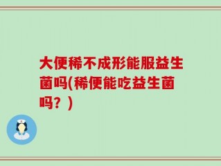 大便稀不成形能服益生菌吗(稀便能吃益生菌吗？)