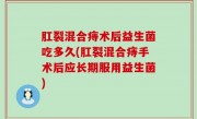 肛裂混合痔术后益生菌吃多久(肛裂混合痔手术后应长期服用益生菌)