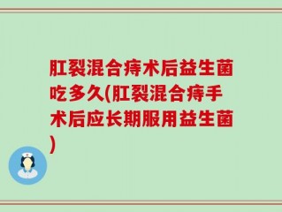 肛裂混合痔术后益生菌吃多久(肛裂混合痔手术后应长期服用益生菌)