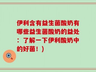 伊利含有益生菌酸奶有哪些益生菌酸奶的益处：了解一下伊利酸奶中的好菌！)
