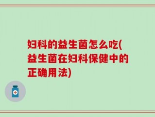 妇科的益生菌怎么吃(益生菌在妇科保健中的正确用法)