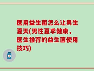 医用益生菌怎么让男生夏天(男性夏季健康，医生推荐的益生菌使用技巧)