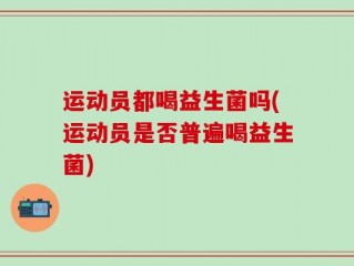 运动员都喝益生菌吗(运动员是否普遍喝益生菌)