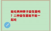 能吃两种牌子益生菌吗？二种益生菌能不能一起吃
