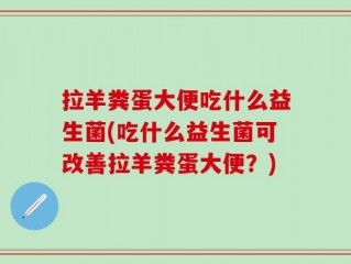 拉羊粪蛋大便吃什么益生菌(吃什么益生菌可改善拉羊粪蛋大便？)