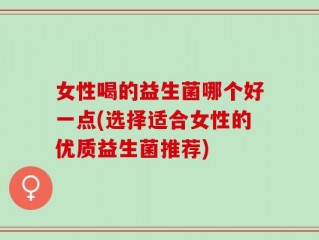 女性喝的益生菌哪个好一点(选择适合女性的优质益生菌推荐)
