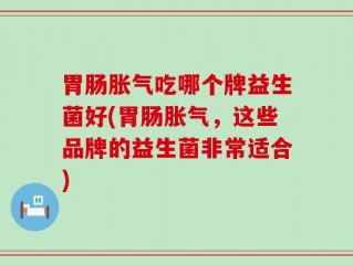 胃肠胀气吃哪个牌益生菌好(胃肠胀气，这些品牌的益生菌非常适合)