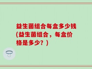 益生菌组合每盒多少钱(益生菌组合，每盒价格是多少？)