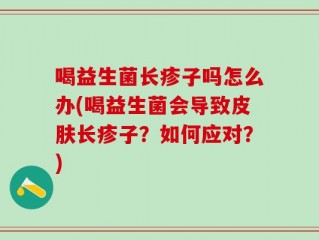 喝益生菌长疹子吗怎么办(喝益生菌会导致皮肤长疹子？如何应对？)