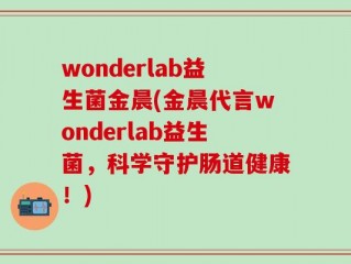 wonderlab益生菌金晨(金晨代言wonderlab益生菌，科学守护肠道健康！)