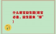 什么萌宝益生菌(萌宝必备，益生菌来“撑”)