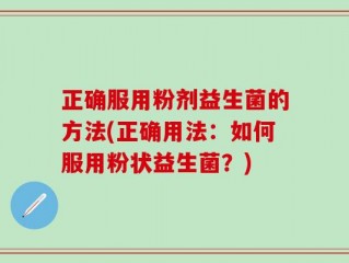 正确服用粉剂益生菌的方法(正确用法：如何服用粉状益生菌？)