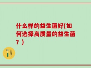 什么样的益生菌好(如何选择高质量的益生菌？)