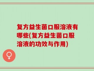 复方益生菌口服溶液有哪些(复方益生菌口服溶液的功效与作用)