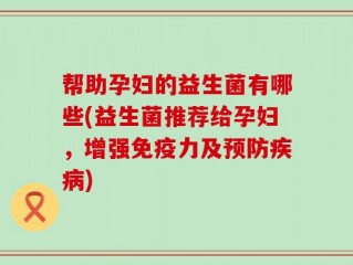 帮助孕妇的益生菌有哪些(益生菌推荐给孕妇，增强免疫力及预防疾病)