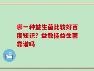 哪一种益生菌比较好百度知识？益敏佳益生菌靠谱吗