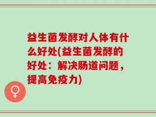 益生菌发酵对人体有什么好处(益生菌发酵的好处：解决肠道问题，提高免疫力)