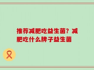 推荐减肥吃益生菌？减肥吃什么牌子益生菌
