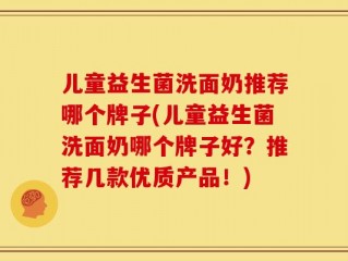 儿童益生菌洗面奶推荐哪个牌子(儿童益生菌洗面奶哪个牌子好？推荐几款优质产品！)