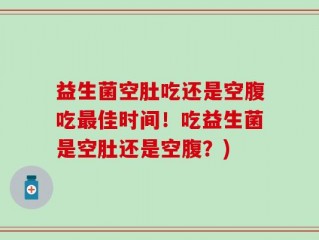 益生菌空肚吃还是空腹吃最佳时间！吃益生菌是空肚还是空腹？)
