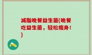 减脂晚餐益生菌(晚餐吃益生菌，轻松瘦身！)