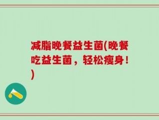 减脂晚餐益生菌(晚餐吃益生菌，轻松瘦身！)