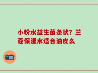 小粉水益生菌条状？兰蔻保湿水适合油皮么