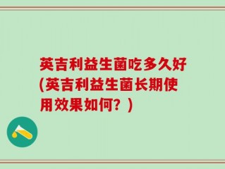 英吉利益生菌吃多久好(英吉利益生菌长期使用效果如何？)
