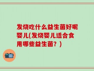 发烧吃什么益生菌好呢婴儿(发烧婴儿适合食用哪些益生菌？)