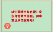 益生菌糖京东自营？京东自营益生菌糖，健康生活从口腔开始？