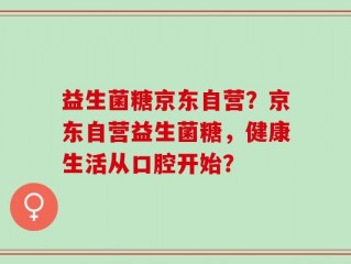 益生菌糖京东自营？京东自营益生菌糖，健康生活从口腔开始？