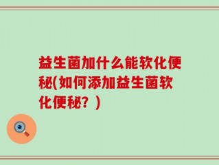 益生菌加什么能软化便秘(如何添加益生菌软化便秘？)